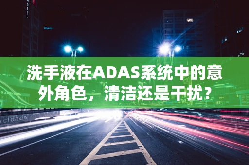 洗手液在ADAS系统中的意外角色，清洁还是干扰？