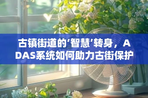 古镇街道的‘智慧’转身，ADAS系统如何助力古街保护与智慧升级？