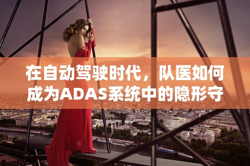 在自动驾驶时代，队医如何成为ADAS系统中的隐形守护者？