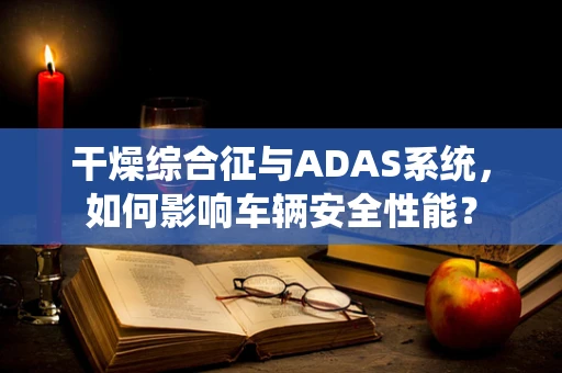干燥综合征与ADAS系统，如何影响车辆安全性能？