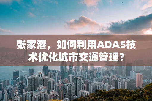张家港，如何利用ADAS技术优化城市交通管理？