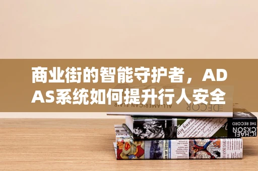 商业街的智能守护者，ADAS系统如何提升行人安全？