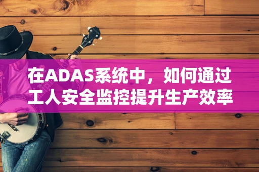 在ADAS系统中，如何通过工人安全监控提升生产效率？