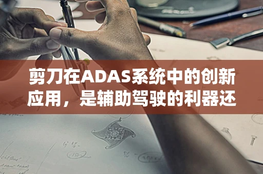 剪刀在ADAS系统中的创新应用，是辅助驾驶的利器还是多余之赘？