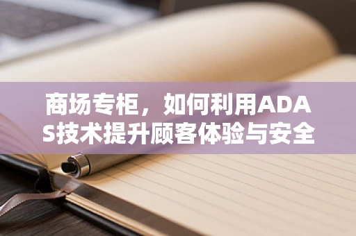 商场专柜，如何利用ADAS技术提升顾客体验与安全？