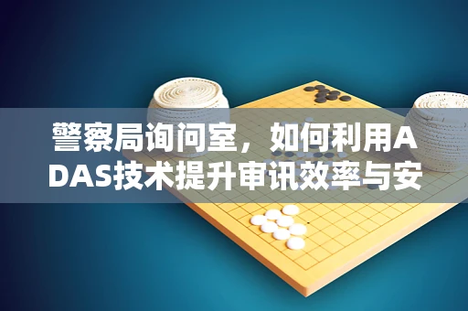 警察局询问室，如何利用ADAS技术提升审讯效率与安全性？