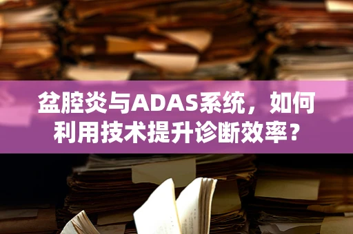 盆腔炎与ADAS系统，如何利用技术提升诊断效率？