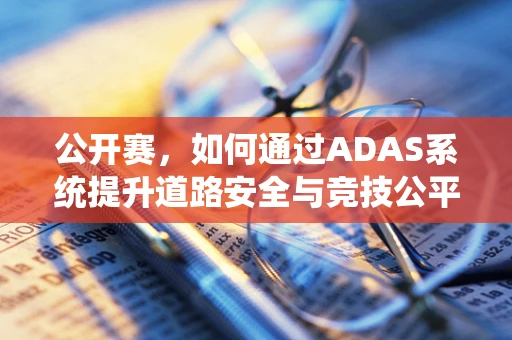 公开赛，如何通过ADAS系统提升道路安全与竞技公平？