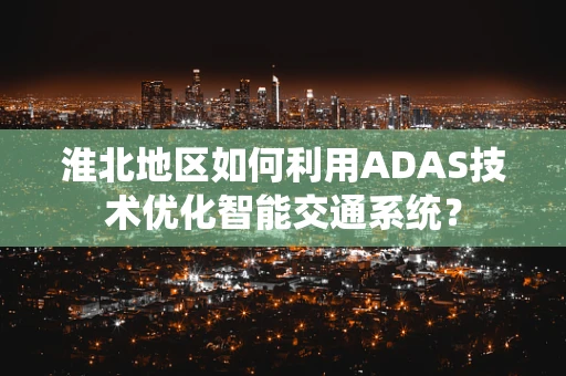 淮北地区如何利用ADAS技术优化智能交通系统？