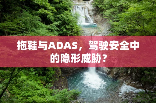 拖鞋与ADAS，驾驶安全中的隐形威胁？