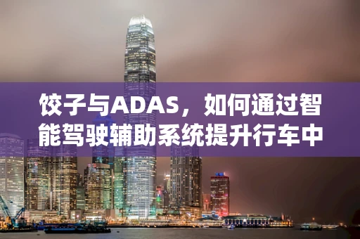 饺子与ADAS，如何通过智能驾驶辅助系统提升行车中的‘味觉安全？