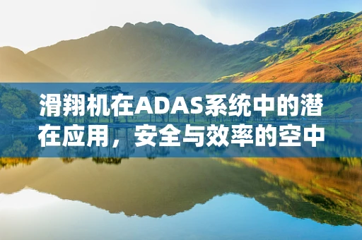 滑翔机在ADAS系统中的潜在应用，安全与效率的空中飞跃？