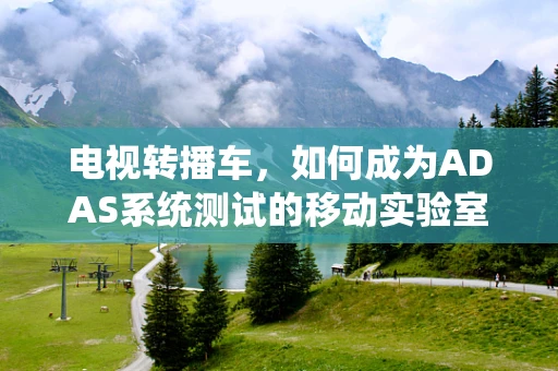 电视转播车，如何成为ADAS系统测试的移动实验室？