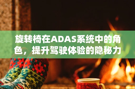 旋转椅在ADAS系统中的角色，提升驾驶体验的隐秘力量？