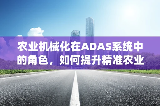 农业机械化在ADAS系统中的角色，如何提升精准农业的效率与精度？
