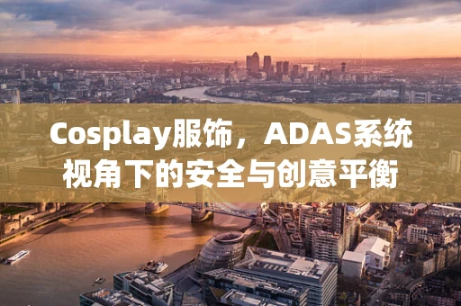 Cosplay服饰，ADAS系统视角下的安全与创意平衡
