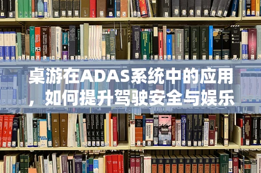 桌游在ADAS系统中的应用，如何提升驾驶安全与娱乐性？