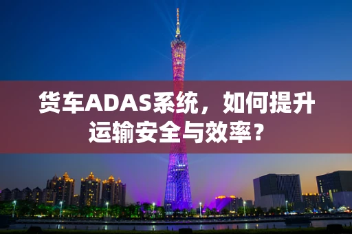 货车ADAS系统，如何提升运输安全与效率？