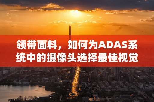 领带面料，如何为ADAS系统中的摄像头选择最佳视觉‘滤镜’？