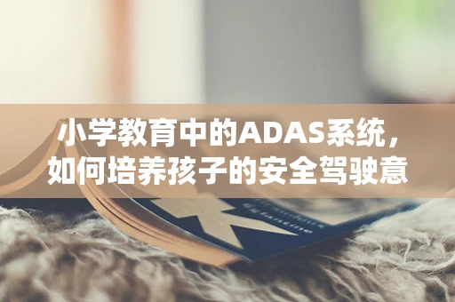 小学教育中的ADAS系统，如何培养孩子的安全驾驶意识？