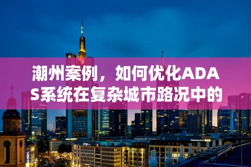 潮州案例，如何优化ADAS系统在复杂城市路况中的性能？