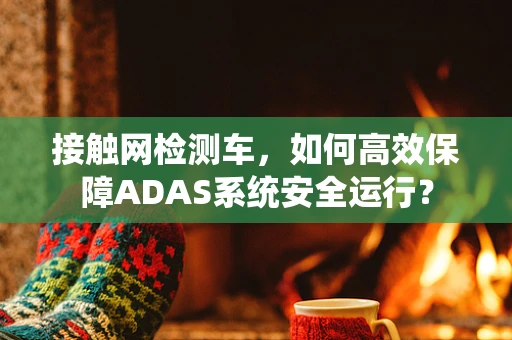 接触网检测车，如何高效保障ADAS系统安全运行？