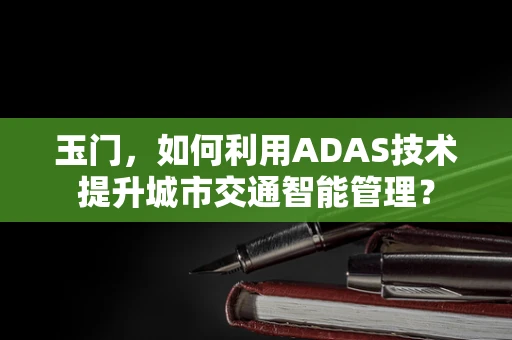 玉门，如何利用ADAS技术提升城市交通智能管理？
