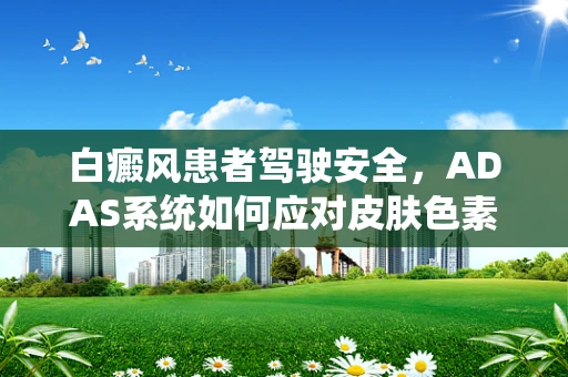白癜风患者驾驶安全，ADAS系统如何应对皮肤色素变化？