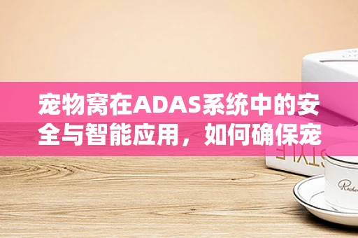 宠物窝在ADAS系统中的安全与智能应用，如何确保宠物与车辆的安全共存？