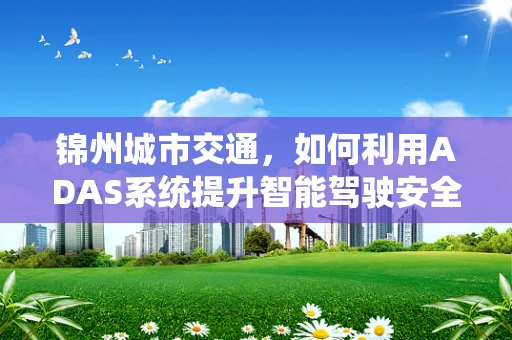 锦州城市交通，如何利用ADAS系统提升智能驾驶安全？