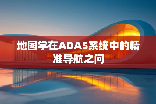 地图学在ADAS系统中的精准导航之问