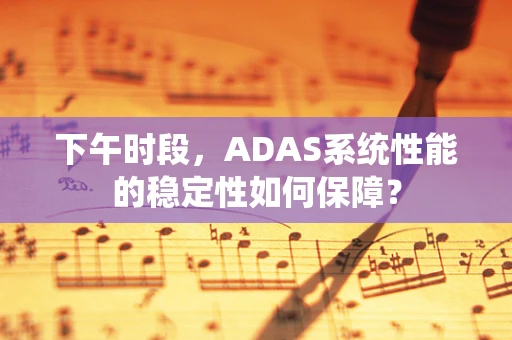 下午时段，ADAS系统性能的稳定性如何保障？