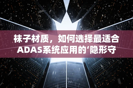 袜子材质，如何选择最适合ADAS系统应用的‘隐形守护者’？