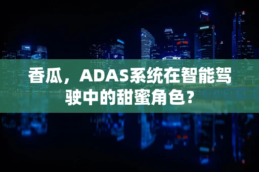 香瓜，ADAS系统在智能驾驶中的甜蜜角色？