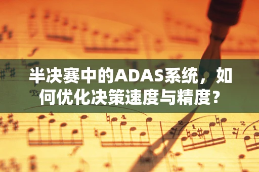 半决赛中的ADAS系统，如何优化决策速度与精度？