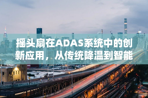摇头扇在ADAS系统中的创新应用，从传统降温到智能辅助驾驶的跨越？