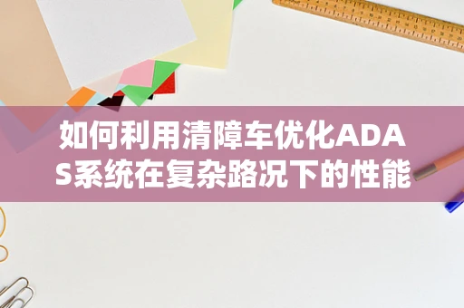 如何利用清障车优化ADAS系统在复杂路况下的性能？