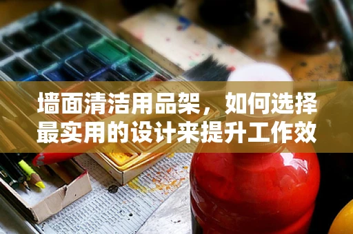 墙面清洁用品架，如何选择最实用的设计来提升工作效率？