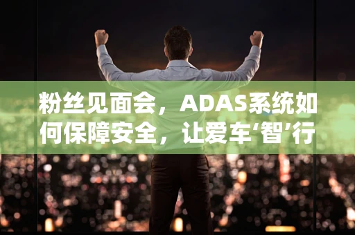 粉丝见面会，ADAS系统如何保障安全，让爱车‘智’行无忧？