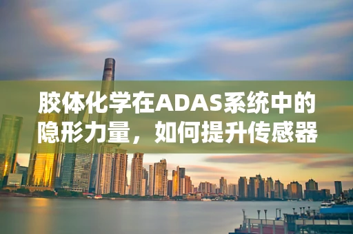 胶体化学在ADAS系统中的隐形力量，如何提升传感器性能？