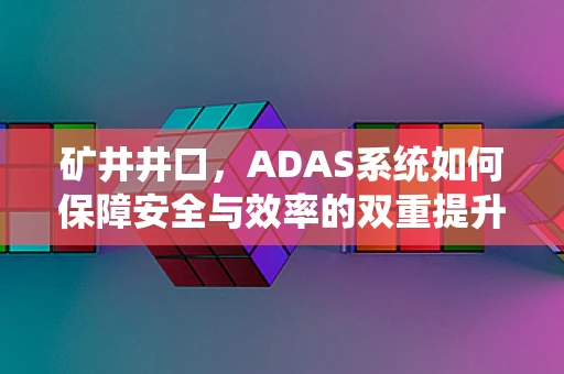 矿井井口，ADAS系统如何保障安全与效率的双重提升？