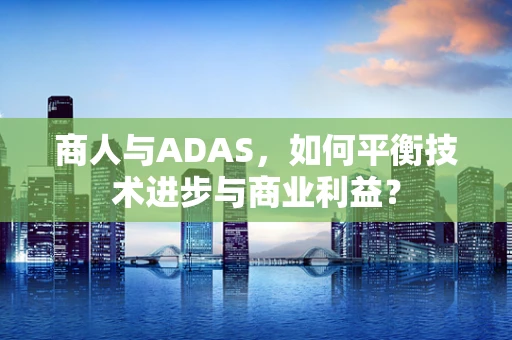 商人与ADAS，如何平衡技术进步与商业利益？