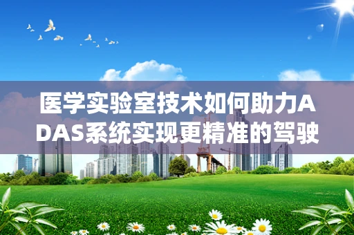 医学实验室技术如何助力ADAS系统实现更精准的驾驶辅助？