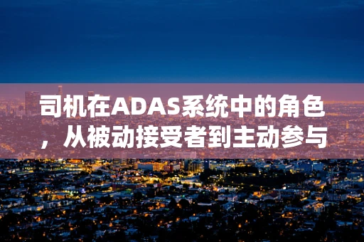 司机在ADAS系统中的角色，从被动接受者到主动参与者的转变
