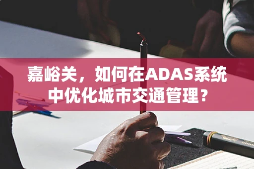 嘉峪关，如何在ADAS系统中优化城市交通管理？