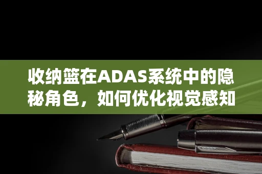 收纳篮在ADAS系统中的隐秘角色，如何优化视觉感知？