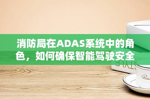 消防局在ADAS系统中的角色，如何确保智能驾驶安全？