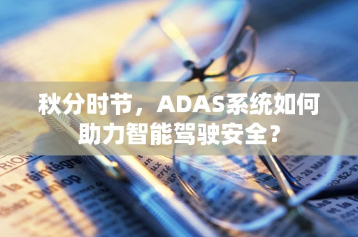 秋分时节，ADAS系统如何助力智能驾驶安全？