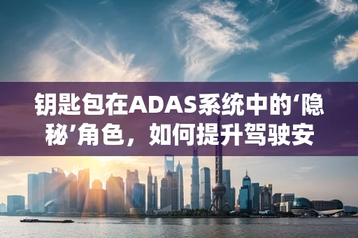 钥匙包在ADAS系统中的‘隐秘’角色，如何提升驾驶安全？