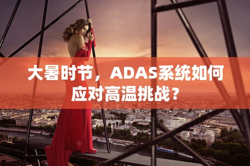 大暑时节，ADAS系统如何应对高温挑战？